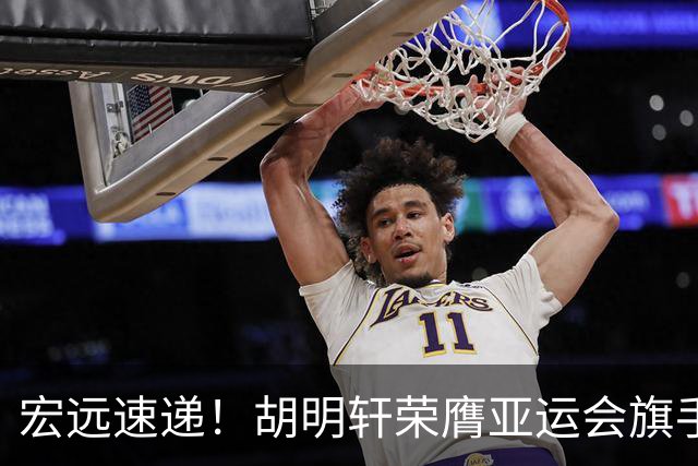 宏远速递！胡明轩荣膺亚运会旗手，崔永熙强势回归，广东分组结果揭晓